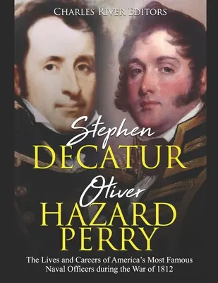 Stephen Decatur és Oliver Hazard Perry: Amerika leghíresebb tengerésztisztjeinek élete és karrierje az 1812-es háborúban - Stephen Decatur and Oliver Hazard Perry: The Lives and Careers of America's Most Famous Naval Officers during the War of 1812