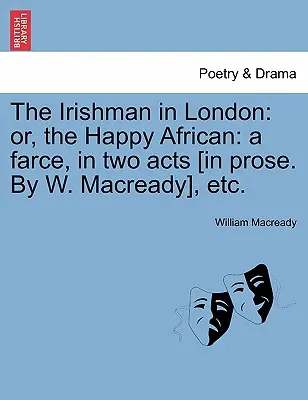 Az ír Londonban: Vagy a boldog afrikai: A Farce, in Two Acts [in Prose. by W. Macready], Etc. - The Irishman in London: Or, the Happy African: A Farce, in Two Acts [in Prose. by W. Macready], Etc.