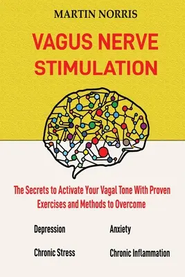 Vagus idegi stimuláció: A vagus tónus aktiválásának titkai 13 bevált gyakorlattal és módszerrel a depresszió leküzdéséhez, a krónikus S - Vagus Nerve Stimulation: The Secrets to Activate Your Vagal Tone With 13 Proven Exercises and Methods to Overcome Depression, Relieve Chronic S