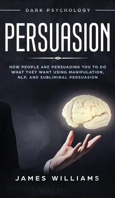 Persuasion: Sötét pszichológia - Hogyan befolyásolnak téged az emberek, hogy azt tedd, amit akarnak a manipuláció, az NLP és a tudatalatti meggyőzés segítségével. - Persuasion: Dark Psychology - How People are Influencing You to do What They Want Using Manipulation, NLP, and Subliminal Persuasi