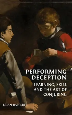 Performing Deception: Tanulás, ügyesség és a bűvészkedés művészete - Performing Deception: Learning, Skill and the Art of Conjuring