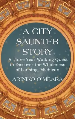 A City Saunter története: Egy hároméves gyalogos útkeresés a michigani Lansing teljességének felfedezésére - A City Saunter Story: A Three Year Walking Quest to Discover the Wholeness of Lansing, Michigan