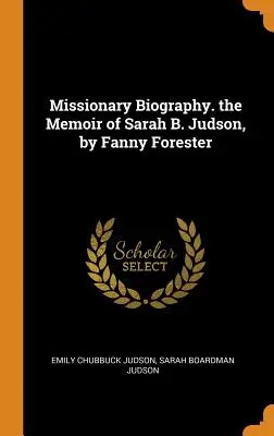 Misszionárius életrajz. Sarah B. Judson emlékiratai, írta Fanny Forester - Missionary Biography. the Memoir of Sarah B. Judson, by Fanny Forester