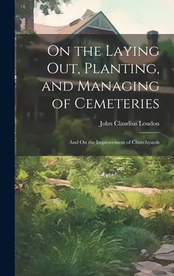 A temetők kialakításáról, beültetéséről és kezeléséről: És a templomkertek javításáról - On the Laying Out, Planting, and Managing of Cemeteries: And On the Improvement of Churchyards