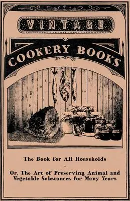 Könyv minden háztartás számára - avagy az állati és növényi anyagok sokéves tartósításának művészete - The Book for All Households - Or, The Art of Preserving Animal and Vegetable Substances for Many Years