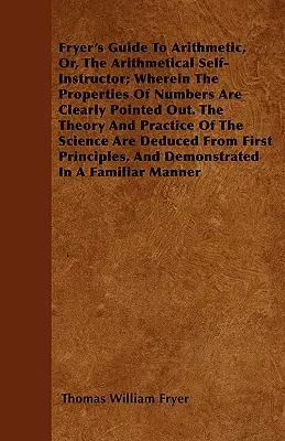 Fryer's Guide To Arithmetic, Or, The Arithmetical Self-Instructor; Wherein The Properties Of Numbers Are Clearly Pointed Out. Az elmélet és a gyakorlat - Fryer's Guide To Arithmetic, Or, The Arithmetical Self-Instructor; Wherein The Properties Of Numbers Are Clearly Pointed Out. The Theory And Practice