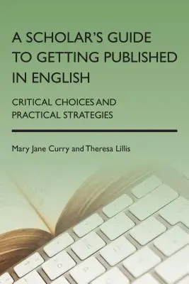 A Scholar's Guide to Getting Published in English: Kritikus döntések és gyakorlati stratégiák - A Scholar's Guide to Getting Published in English: Critical Choices and Practical Strategies