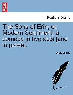 The Sons of Erin; Or, Modern Sentiment; A Comedy in Five Act [And in Prose]. - The Sons of Erin; Or, Modern Sentiment; A Comedy in Five Acts [And in Prose].