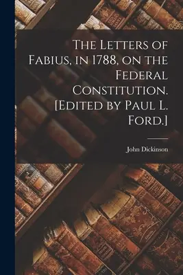 Fabius levelei 1788-ban a szövetségi alkotmányról. [Szerkesztette Paul L. Ford.] - The Letters of Fabius, in 1788, on the Federal Constitution. [Edited by Paul L. Ford.]