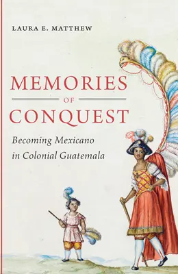 A hódítás emlékei: A mexikóivá válás a gyarmati Guatemalában - Memories of Conquest: Becoming Mexicano in Colonial Guatemala