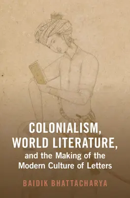 Colonialism, World Literature, and the Making of the Modern Culture of Letters (Bhattacharya Baidik (Centre for the Study of Developing Societies))