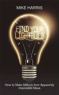 Find Your Lightbulb: Hogyan lehet látszólag lehetetlen ötletekből milliókat keresni? - Find Your Lightbulb: How to Make Millions from Apparently Impossible Ideas