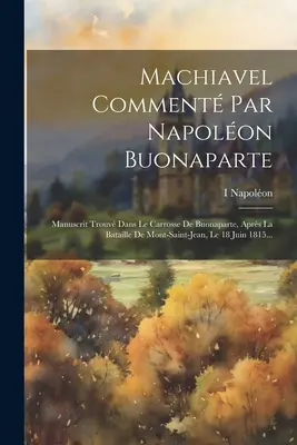 Machiavel Comment Par Napolon Buonaparte: Manuscrit Trouv Dans Le Carrosse De Buonaparte, Aprs La Bataille De Mont-saint-jean, Le 18 Juin 1815...