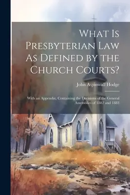 Mi az egyházi bíróságok által meghatározott presbiteriánus jog?: Függelékkel, amely az 1882. és 1883. évi közgyűlések határozatait tartalmazza. - What Is Presbyterian Law As Defined by the Church Courts?: With an Appendix, Containing the Decisions of the General Assemblies of 1882 and 1883