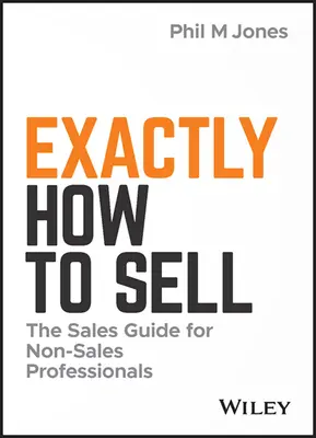 Pontosan hogyan kell eladni: Értékesítési útmutató nem értékesítési szakemberek számára - Exactly How to Sell: The Sales Guide for Non-Sales Professionals