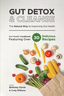 Bélméregtelenítés és tisztítókúra - A természetes út a bélrendszer egészségének javításához: Gut Health Cookbook Featuring Over 30 Delicious Receptek - Gut Detox & Cleanse - The Natural Way to Improving Gut Health: Gut Health Cookbook Featuring Over 30 Delicious Recipes