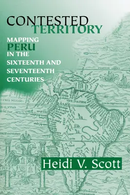 Contested Territory: Mapping Peru in the Sixteenth and Seventeenth Centuries (Peru feltérképezése a tizenhatodik és tizenhetedik században) - Contested Territory: Mapping Peru in the Sixteenth and Seventeenth Centuries