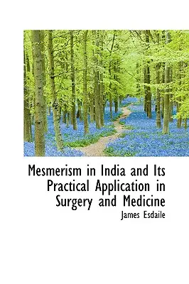 A mezmerizmus Indiában és gyakorlati alkalmazása a sebészetben és az orvostudományban - Mesmerism in India and Its Practical Application in Surgery and Medicine