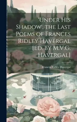 „Árnyéka alatt”, Frances Ridley Havergal utolsó versei [Szerk.] - 'under His Shadow', the Last Poems of Frances Ridley Havergal [Ed. by M.V.G. Havergal]