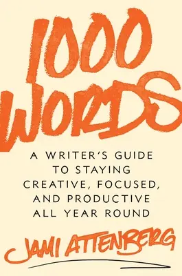 1000 szó: A Writer's Guide to Staying Creative, Focused, and Productive All Year Round - 1000 Words: A Writer's Guide to Staying Creative, Focused, and Productive All Year Round