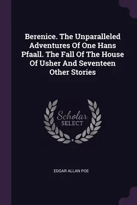 Berenice. Egy Hans Pfaall páratlan kalandjai. Az Usher-ház bukása és tizenhét más történet - Berenice. The Unparalleled Adventures Of One Hans Pfaall. The Fall Of The House Of Usher And Seventeen Other Stories