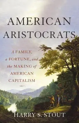 Amerikai arisztokraták: Egy család, egy vagyon és az amerikai kapitalizmus kialakulása - American Aristocrats: A Family, a Fortune, and the Making of American Capitalism