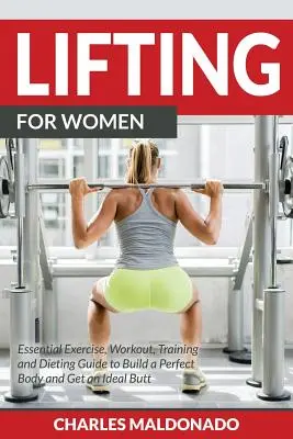 Emelés nőknek: Alapvető gyakorlatok, edzés, edzés és diéta útmutató a tökéletes test felépítéséhez és az ideális fenékhez - Lifting For Women: Essential Exercise, Workout, Training and Dieting Guide to Build a Perfect Body and Get an Ideal Butt