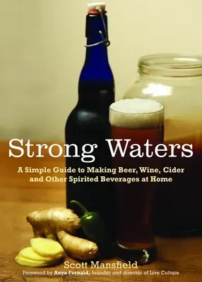 Erős vizek: Egyszerű útmutató a sör, bor, almabor és más szeszes italok otthoni készítéséhez - Strong Waters: A Simple Guide to Making Beer, Wine, Cider and Other Spirited Beverages at Home