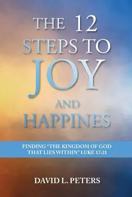 A 12 lépés az örömhöz és a boldogsághoz: Isten országának megtalálása, ami bennünk van Lukács 17:21 - The 12 Steps to Joy and Happiness: Finding the Kingdom of God that lies within Luke 17:21