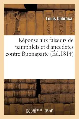 Rponse Aux Faiseurs de Pamphlets Et d'Anecdotes Contre Buonaparte