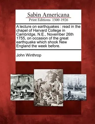 Előadás a földrengésekről: A Harvard College kápolnájában Cambridge-ben, 1755. november 26-án, a nagy földrengés alkalmából, amely a Cambridge-i Harvard College-ban történt. - A Lecture on Earthquakes: Read in the Chapel of Harvard College in Cambridge, N.E., November 26th 1755, on Occasion of the Great Earthquake Whic