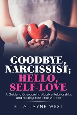 Viszlát, önimádó; Helló, önszeretet: Útmutató a bántalmazó kapcsolatok leküzdéséhez és a belső sebek gyógyításához - Goodbye, Narcissist; Hello, Self-Love: A Guide to Overcoming Abusive Relationships and Healing Your Inner Wounds