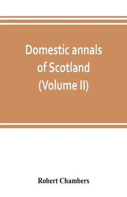 Skócia belföldi évkönyvei a reformációtól a forradalomig (II. kötet) - Domestic annals of Scotland, from the reformation to the revolution (Volume II)