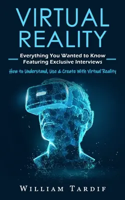 Virtuális valóság: Minden, amit tudni akartál exkluzív interjúkkal (Hogyan értsd, használd és alkoss a virtuális valóságot) - Virtual Reality: Everything You Wanted to Know Featuring Exclusive Interviews (How to Understand, Use & Create With Virtual Reality)