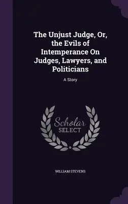 Az igazságtalan bíró, avagy a mértéktelenség gonoszságai a bírákról, ügyvédekről és politikusokról: Egy történet - The Unjust Judge, Or, the Evils of Intemperance On Judges, Lawyers, and Politicians: A Story