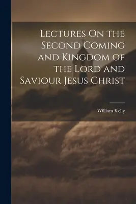 Előadások az Úr és Megváltó Jézus Krisztus második eljöveteléről és királyságáról - Lectures On the Second Coming and Kingdom of the Lord and Saviour Jesus Christ