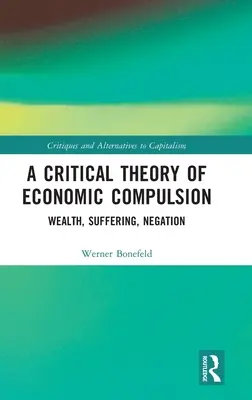 A gazdasági kényszer kritikai elmélete: Gazdagság, szenvedés, negáció - A Critical Theory of Economic Compulsion: Wealth, Suffering, Negation