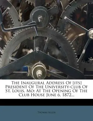 The Inaugural Address of [its] President of the University-Club of St. Louis, Mo: At the Opening of the Club House June 6, 1872...