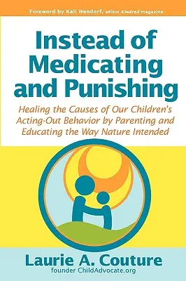 Gyógyszerezés és büntetés helyett: Gyermekeink viselkedési zavarainak okainak gyógyítása a természet szándéka szerinti neveléssel és neveléssel - Instead of Medicating and Punishing: Healing the Causes of Our Children's Acting-Out Behavior by Parenting and Educating the Way Nature Intended