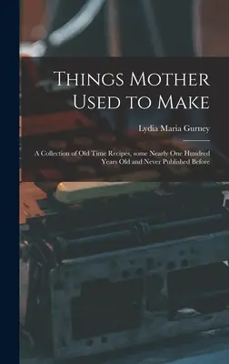 Things Mother Used to Make: a Collection of Old Time Receptes, Some Nearly Nearly One Hundred Years Old and Never Published Before - Things Mother Used to Make: a Collection of Old Time Recipes, Some Nearly One Hundred Years Old and Never Published Before