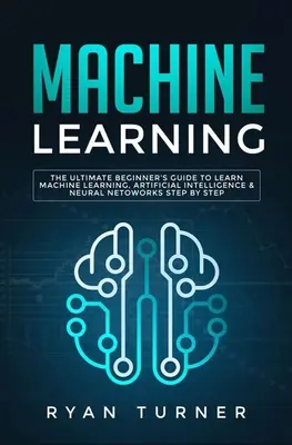 Gépi tanulás: A gépi tanulás, a mesterséges intelligencia és a neurális hálózatok lépésről lépésre történő elsajátításának végső, kezdő útmutatója - Machine Learning: The Ultimate Beginner's Guide to Learn Machine Learning, Artificial Intelligence & Neural Networks Step by Step