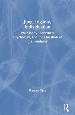 Jung, Irigaray, Individuáció: Filozófia, analitikus pszichológia és a nőiesség kérdése - Jung, Irigaray, Individuation: Philosophy, Analytical Psychology, and the Question of the Feminine