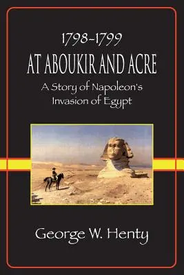 Aboukirban és Akkonban: Napóleon egyiptomi inváziójának története - At Aboukir and Acre: A Story of Napoleon's Invasion of Egypt