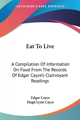 Eat To Live (Egyél, hogy élj): Az élelemmel kapcsolatos információk gyűjteménye Edgar Cayce tisztánlátó olvasmányainak feljegyzéseiből - Eat To Live: A Compilation Of Information On Food From The Records Of Edgar Cayce's Clairvoyant Readings