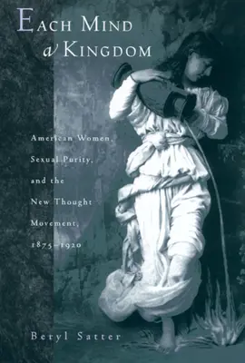 Minden elme egy királyság: Amerikai nők, a szexuális tisztaság és az újgondolati mozgalom, 1875-1920 - Each Mind a Kingdom: American Women, Sexual Purity, and the New Thought Movement, 1875-1920