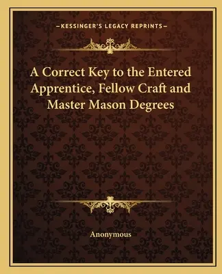 A helyes kulcs a beavatott tanonc, a szabadkőműves és a szabadkőműves mester fokozatokhoz - A Correct Key to the Entered Apprentice, Fellow Craft and Master Mason Degrees