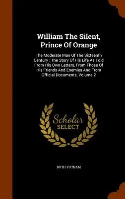 Csendes Vilmos, az orániai herceg: The Moderate Man Of The Sixteenth Century: Életének története saját leveleiből, valamint az ő leveleiből és leveleiből. - William The Silent, Prince Of Orange: The Moderate Man Of The Sixteenth Century: The Story Of His Life As Told From His Own Letters, From Those Of His