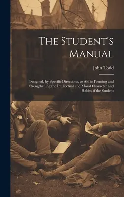 A tanuló kézikönyve: A szellemi és erkölcsi jellem és szokások kialakításának és megerősítésének segítésére, konkrét útmutatásokkal. - The Student's Manual: Designed, by Specific Directions, to Aid in Forming and Strengthening the Intellectual and Moral Character and Habits