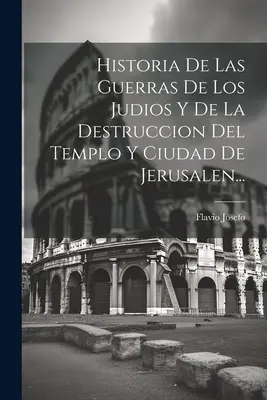 Historia De Las Guerras De Los Judios Y De La Destruccion Del Templo Y Ciudad De Jerusalen...