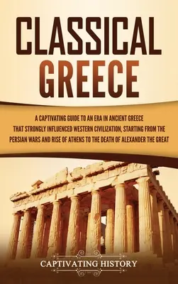 Klasszikus Görögország: Az ókori Görögország egy olyan korszakáról, amely erősen befolyásolta a nyugati civilizációt, kezdve a perzsa korszakkal. - Classical Greece: A Captivating Guide to an Era in Ancient Greece That Strongly Influenced Western Civilization, Starting from the Persi